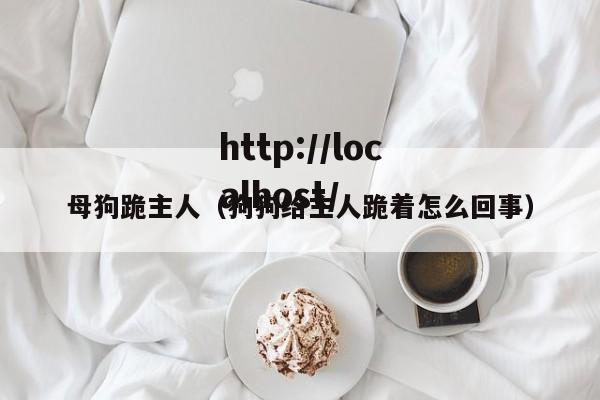 母狗跪主人(狗狗给主人跪着怎么回事)